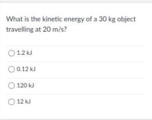 What is the kinetic energy of a 30 kg object
travelling at 20 m/s?
O 12 kJ
O 0.12 kJ
O 120 kJ
O 12 kJ
