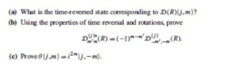 (a) What is the time-reversed state corresponding to D(R)|j,m)?
(b) Using the properties of time reversal and rotations, prove
DUM(R)
=(−1)*-='D(¹›__(R).
(e) Provej,m) = 2m|j,—m).