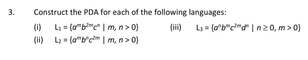 3.
Construct the PDA for each of the following languages:
(i)
L₁ = {amb2mcn | m, n >0}
(iii)
(ii)
L₂= {am bn c2m | m, n >0}
L3= {anbmc2mdm | n ≥0, m>0}