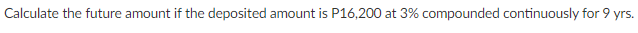 Calculate the future amount if the deposited amount is P16,200 at 3% compounded continuously for 9 yrs.
