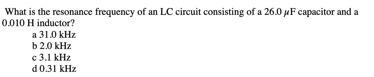 What is the resonance frequency of an LC circuit consisting of a 26.0 µF capacitor and a
0.010 H inductor?
a 31.0 kHz
b 2.0 kHz
c 3.1 kHz
d 0.31 kHz