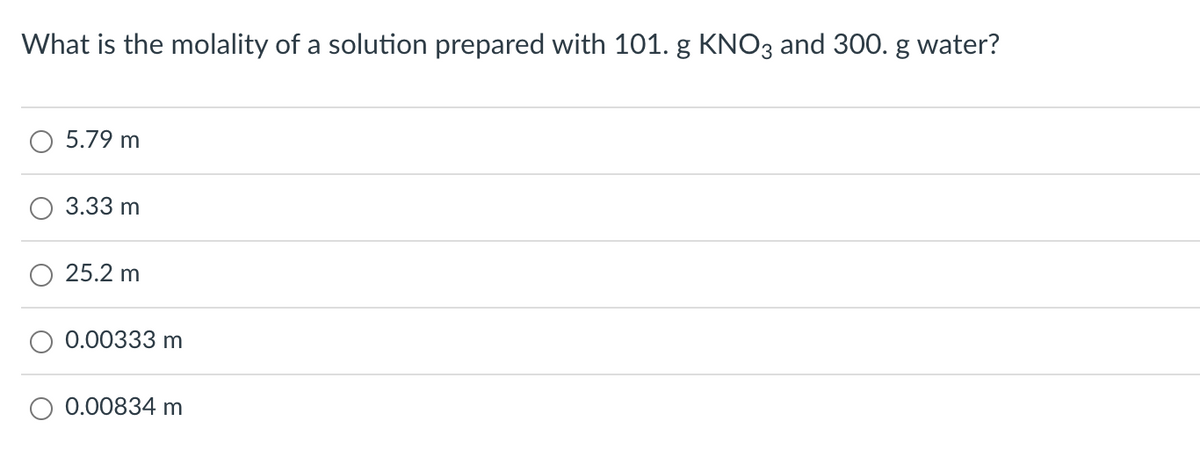 What is the molality of a solution prepared with 101. g KNO3 and 300. g water?
5.79 m
3.33 m
25.2 m
0.00333 m
0.00834 m