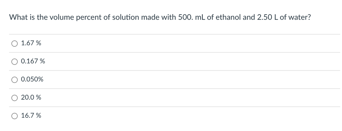 What is the volume percent of solution made with 500. mL of ethanol and 2.50 L of water?
O 1.67%
0.167 %
0.050%
20.0 %
O 16.7%