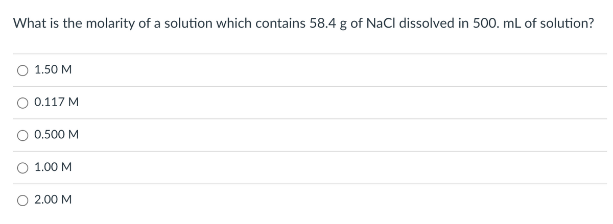 What is the molarity of a solution which contains 58.4 g of NaCl dissolved in 500. mL of solution?
1.50 M
0.117 M
0.500 M
1.00 M
2.00 M