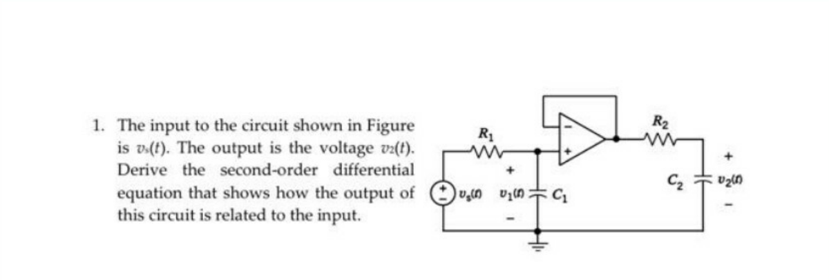 1. The input to the circuit shown in Figure
is v(t). The output is the voltage v(t).
Derive the second-order differential
R2
R1
C2
equation that shows how the output of
this circuit is related to the input.
