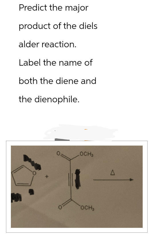 Predict the major
product of the diels
alder reaction.
Label the name of
both the diene and
the dienophile.
0:
LOCH3
OCH,