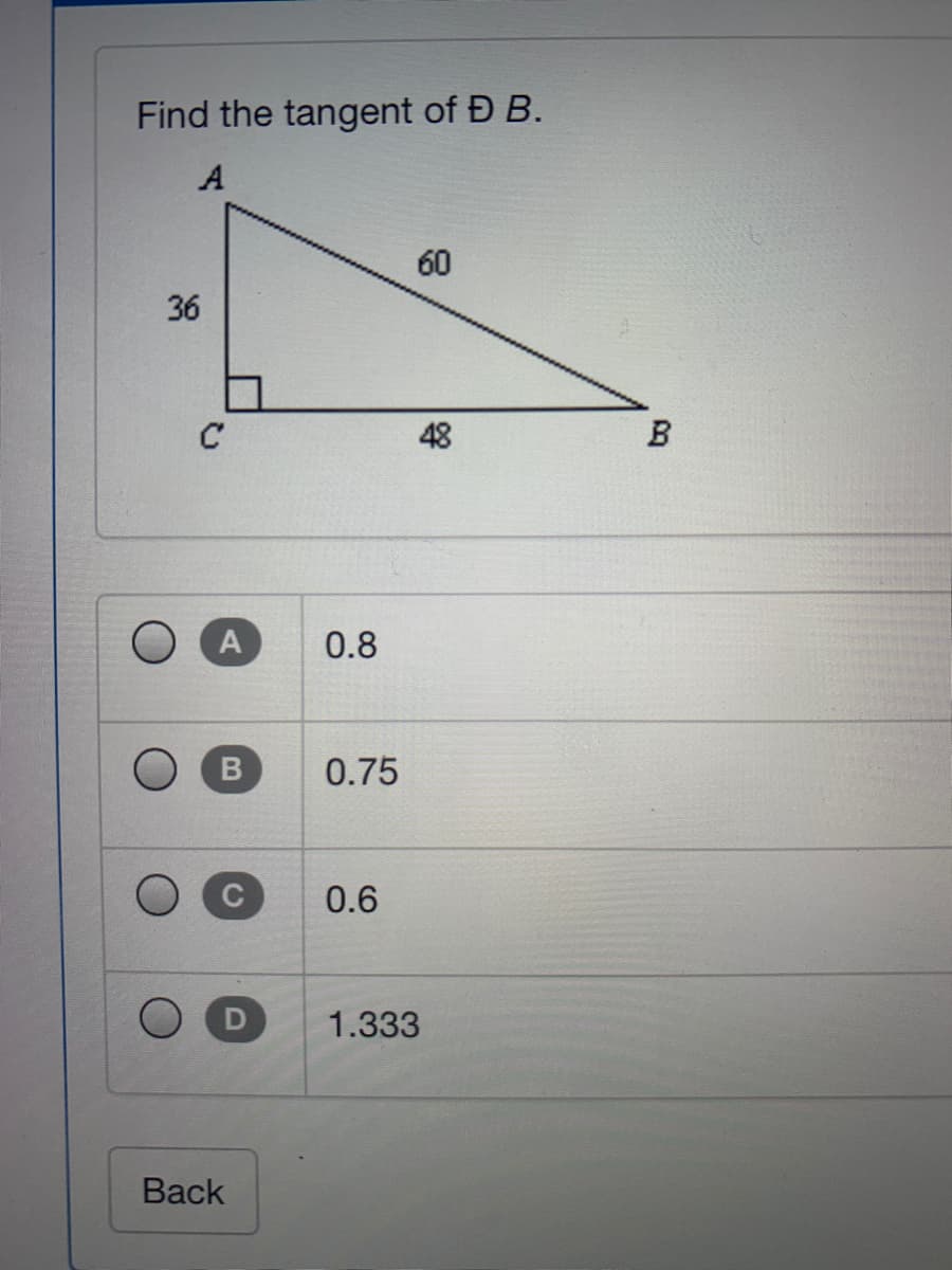 Find the tangent of Đ B.
A
60
C
48
B
A
0.8
O B
0.75
0.6
1.333
Back
36
