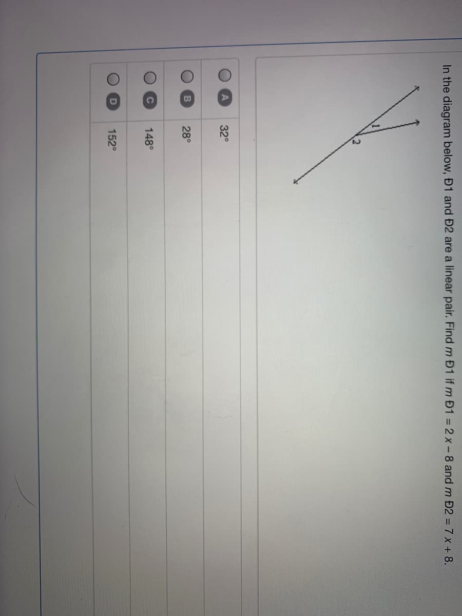 In the diagram below, Đ1 and Đ2 are a linear pair. Find m Đ1 if m Đ1 =2x-8 and m Đ2 = 7 x + 8.
32°
28°
148°
152°
