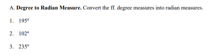 A. Degree to Radian Measure. Convert the ff. degree measures into radian measures.
1. 195°
2. 102°
3. 235°
