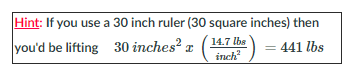 Hint: If you use a 30 inch ruler (30 square inches) then
you'd be lifting 30 inches? r
14.7 lbs
inch
441 lbs
