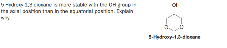 5-Hydroxy-1,3-dioxane is more stable with the OH group in
the axial position than in the equatorial position. Explain
why.
OH
5-Hydroxy-1,3-dioxane
