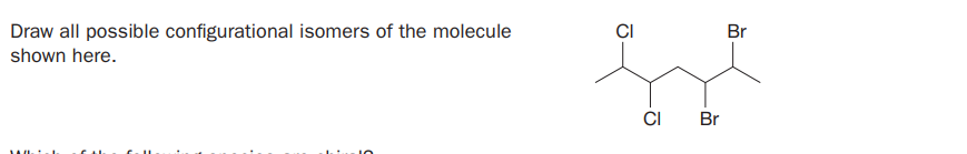 Draw all possible configurational isomers of the molecule
shown here.
CI
Br
CI
Br
