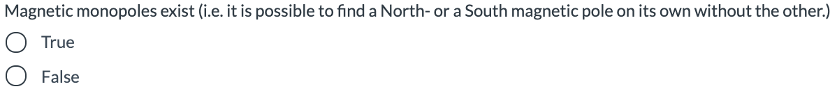 Magnetic monopoles exist (i.e. it is possible to find a North- or a South magnetic pole on its own without the other.)
O True
O False
