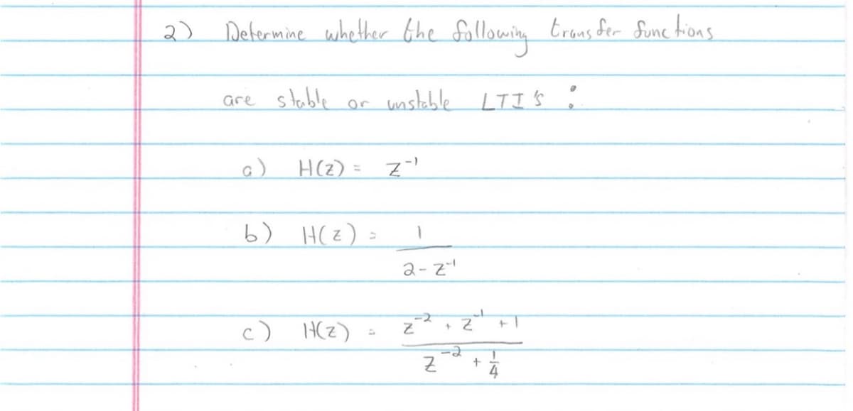 2) Determine whether the following transfer functions.
are stable
a)
b) H(z)
c)
_Z = (2) H
unstable
H(z)
1
2-z¹
Z
+
Z
-2
LTI'S:
+
+1