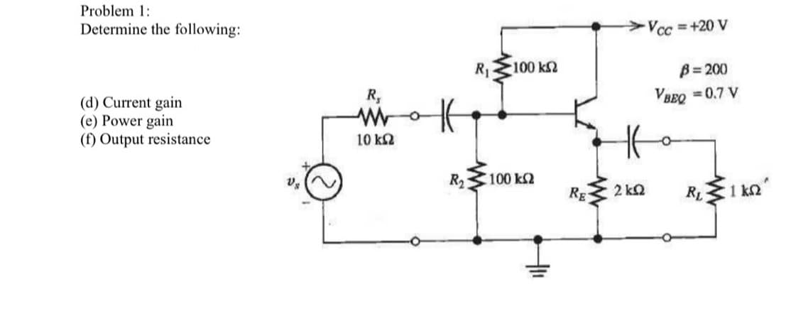 Problem 1:
Determine the following:
(d) Current gain
(e) Power gain
(f) Output resistance
R₂
Wo
10 ΚΩ
R₂
R₁
*100 ΚΩ
100 ΚΩ
RE
2kQ2
Vcc=+20 V
B= 200
VBEQ = 0.7 V
RL
K