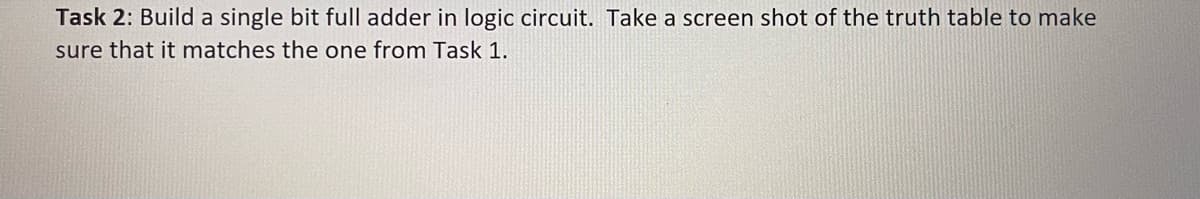 Task 2: Build a single bit full adder in logic circuit. Take a screen shot of the truth table to make
sure that it matches the one from Task 1.