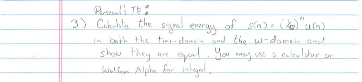 Parseval's Th
3) Cakulate the signal energy
n
of s(n) = (1/)" u(n)
in both the time-domain and the w-domain and
show they
are
equal. You may use a calculator or
Wolfram Alpha for integral.