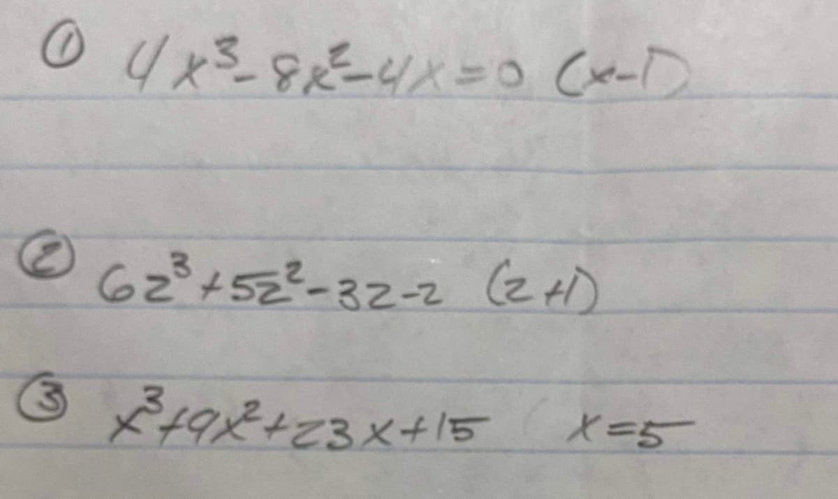 ### Polynomial Equations and Expressions

#### 1. Equation 1
\[ 4x^3 - 8x^2 - 4x = 0 \]
This equation can be factored as:
\[ (x-1) \]

#### 2. Equation 2
\[ 6z^3 + 5z^2 - 3z - z \]
This equation is accompanied by the factor:
\[ (z+1) \]

#### 3. Equation 3
\[ x^3 + 9x^2 + 23x + 15 \]
This equation is given with:
\[ x = 5 \]

These equations showcase various polynomial expressions and potential factors or solutions related to each one. They are likely exercises in factoring or solving for roots.