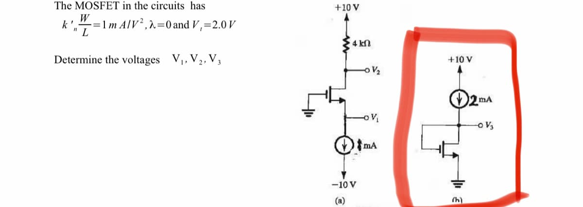 The MOSFET in the circuits has
W
k'. -=1 m A/V², λ= 0 and V,=2.0 V
11
L
Determine the voltages V₁, V₂, V3
+10 V
4 kn
-10 V
(a)
-0 V/₂
-O V₁
mA
+10 V
15
(h)
2MA
mA
-0 V₂