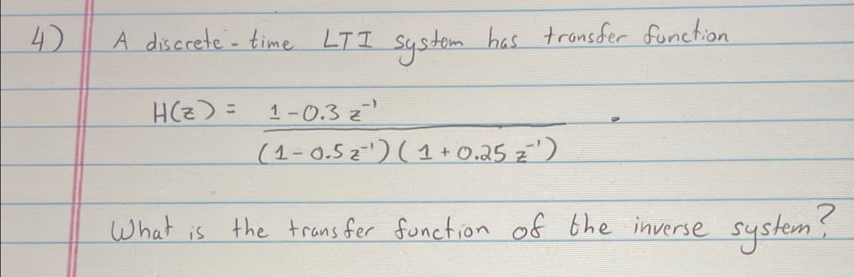 4)
A discrete - time LTI system has transfer function
H(z) 1-0.3 z
=
(1-0.5 2¹) (1 + 0.25 z²¹)
What is the transfer function of the inverse system?