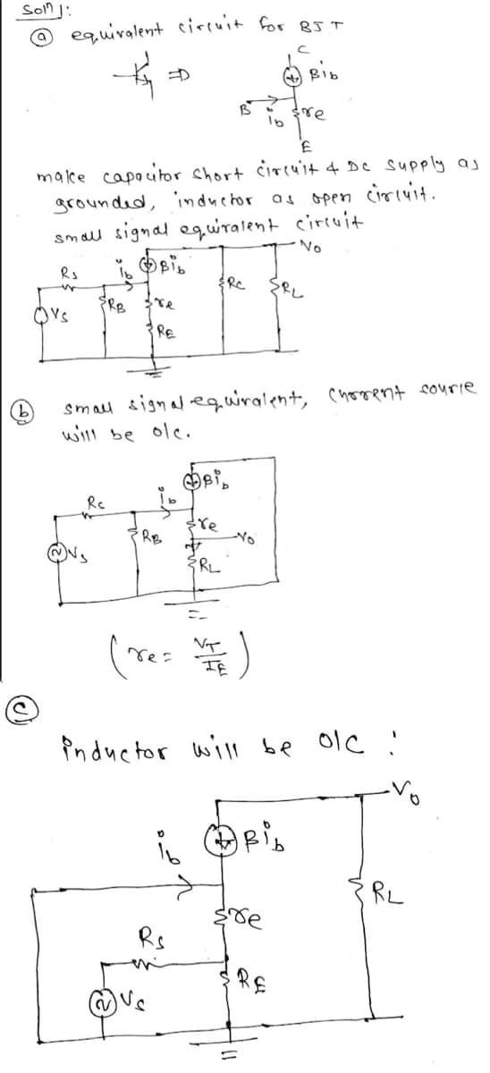 Soln
@ equivalent circuit for BJT
K₁₁ =
Rs
w
ERB
re
E
make capacitor short circuit & DC Supply as
grounded, inductor as open circuit.
small signal equiralent circuit
No
Bib
RE
RB
$RC
is
B
Bi
Rs
small signal equivalent, chorent courie
will be olc.
re
R₂
(re= VE )
No
inductor will
16
с
+ Bib
re
re
SRL
Bib
be olc !
RE
RL