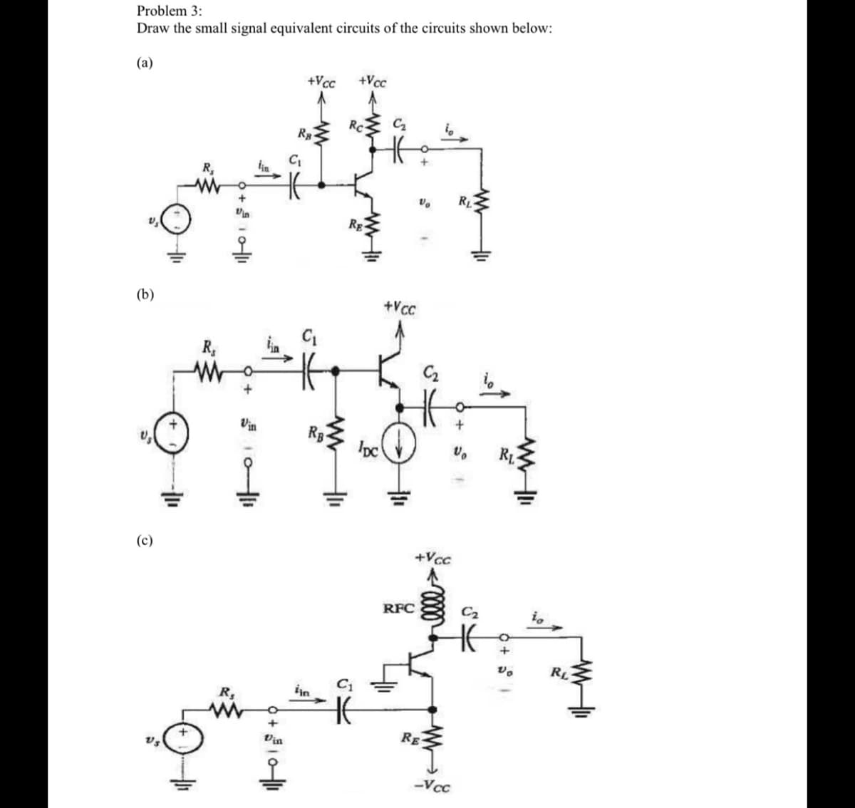 Problem 3:
Draw the small signal equivalent circuits of the circuits shown below:
(a)
(b)
(c)
R₁
+5² 10-11
+ O
+
+Vcc
RB
C₁
fin
+Vcc
Rc-
RE
H
C₂
+VCC
DCV
Vo
RFC
+Vcc
C₂
RE
-V cc
RL
RL