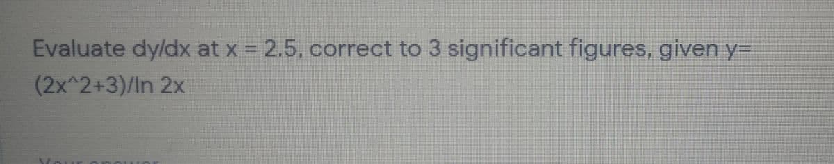 Evaluate dy/dx at x = 2.5, correct to 3 significant figures, given y3=
(2x^2+3)/In 2x
