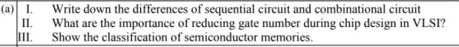 (а) I.
Write down the differences of sequential circuit and combinational circuit
What are the importance of reducing gate number during chip design in VLSI?
Show the classification of semiconductor memories.
II.
III.
