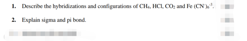 1. Describe the hybridizations and configurations of CH4, HCI, CO2 and Fe (CN')6³.
2. Explain sigma and pi bond.
