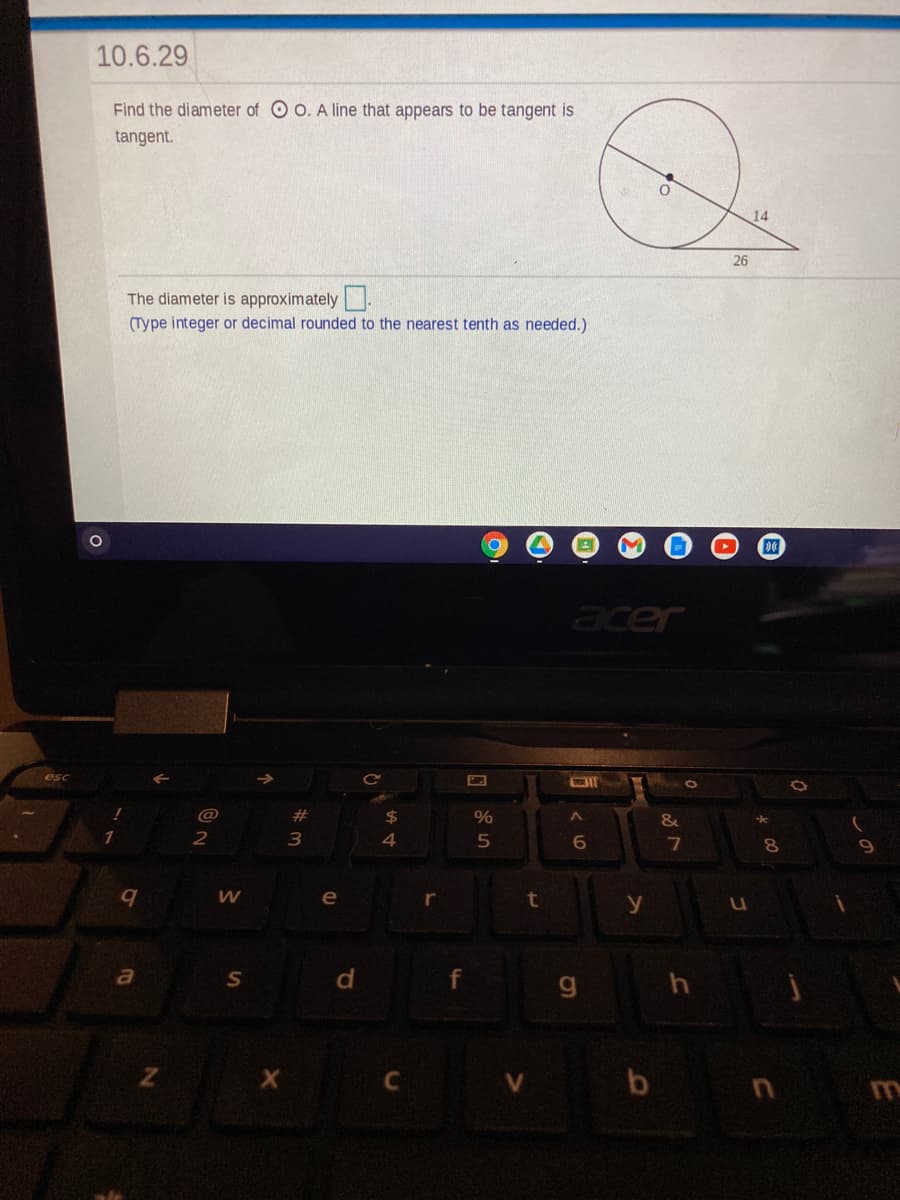 10.6.29
Find the diameter of O o. A line that appears to be tangent is
tangent.
14
26
The diameter is approximately.
(Type integer or decimal rounded to the nearest tenth as needed.)
acer
esc
@
23
2$
&
3
e
r
y
S
g.
b n
