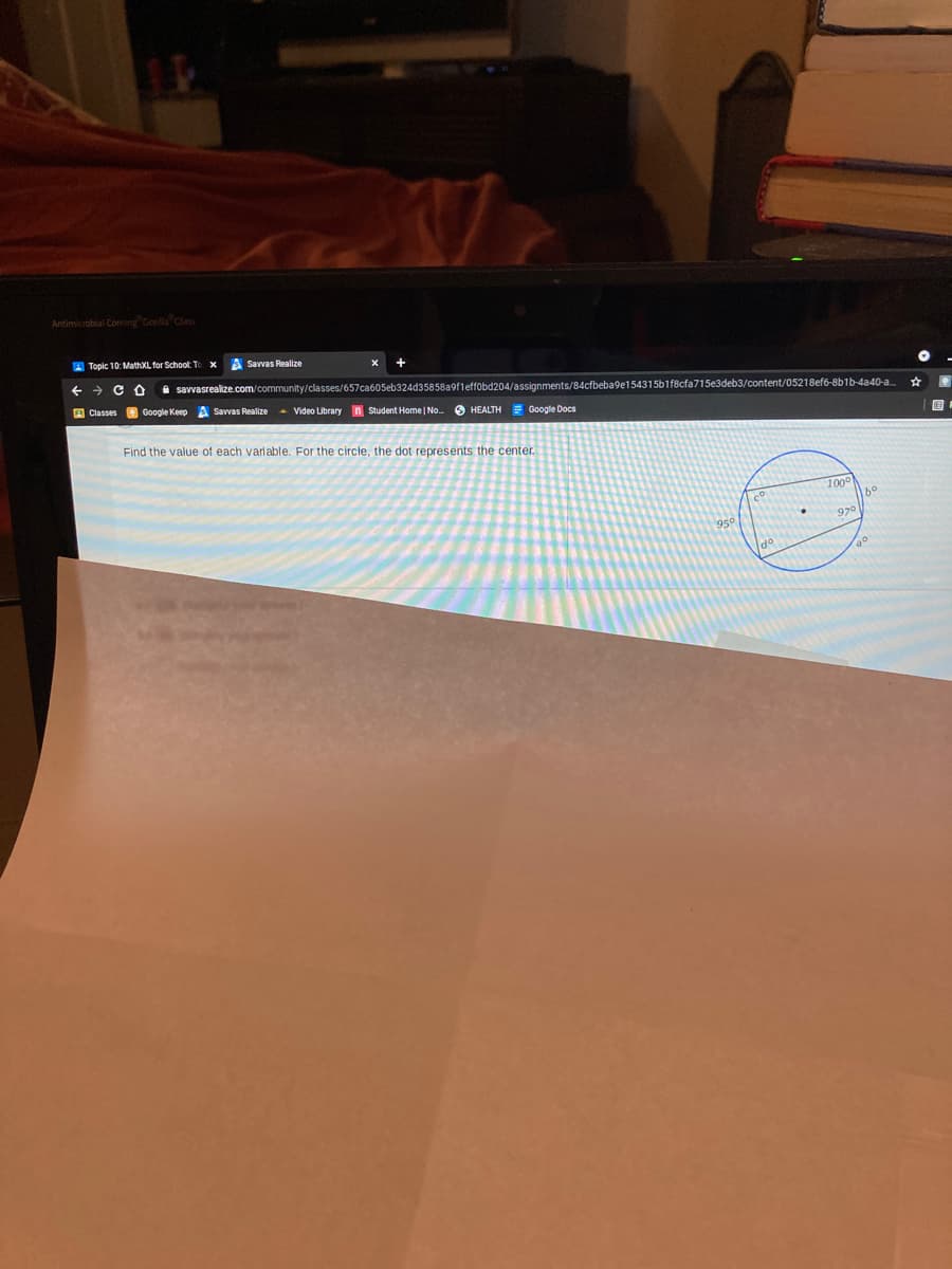 Antimicrobial Corning Corila Class
A Topic 10 MathXLfor School. To x
A Savvas Realize
A savvasrealize.com/community/classes/657ca605eb324d35858a9fleffobd204/assignments/84cfbeba9e154315b1f8cfa715e3deb3/content/05218ef6-8b1b-4a40-a
A Classes e Google Keep A Savvas Realize
& Video Library n Student Home | No.
O HEALTH = Google Docs
Find the value of each variable. For the circle, the dot represents the center.
国
100
970
do
