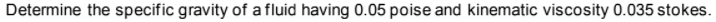 Determine the specific gravity of a fluid having 0.05 poise and kinematic viscosity 0.035 stokes.
