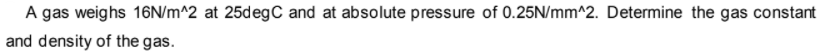 A gas weighs 16N/m^2 at 25degC and at absolute pressure of 0.25N/mm^2. Determine the gas constant
and density of the gas.
