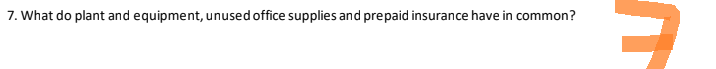7. What do plant and equipment, unused office supplies and prepaid insurance have in common?