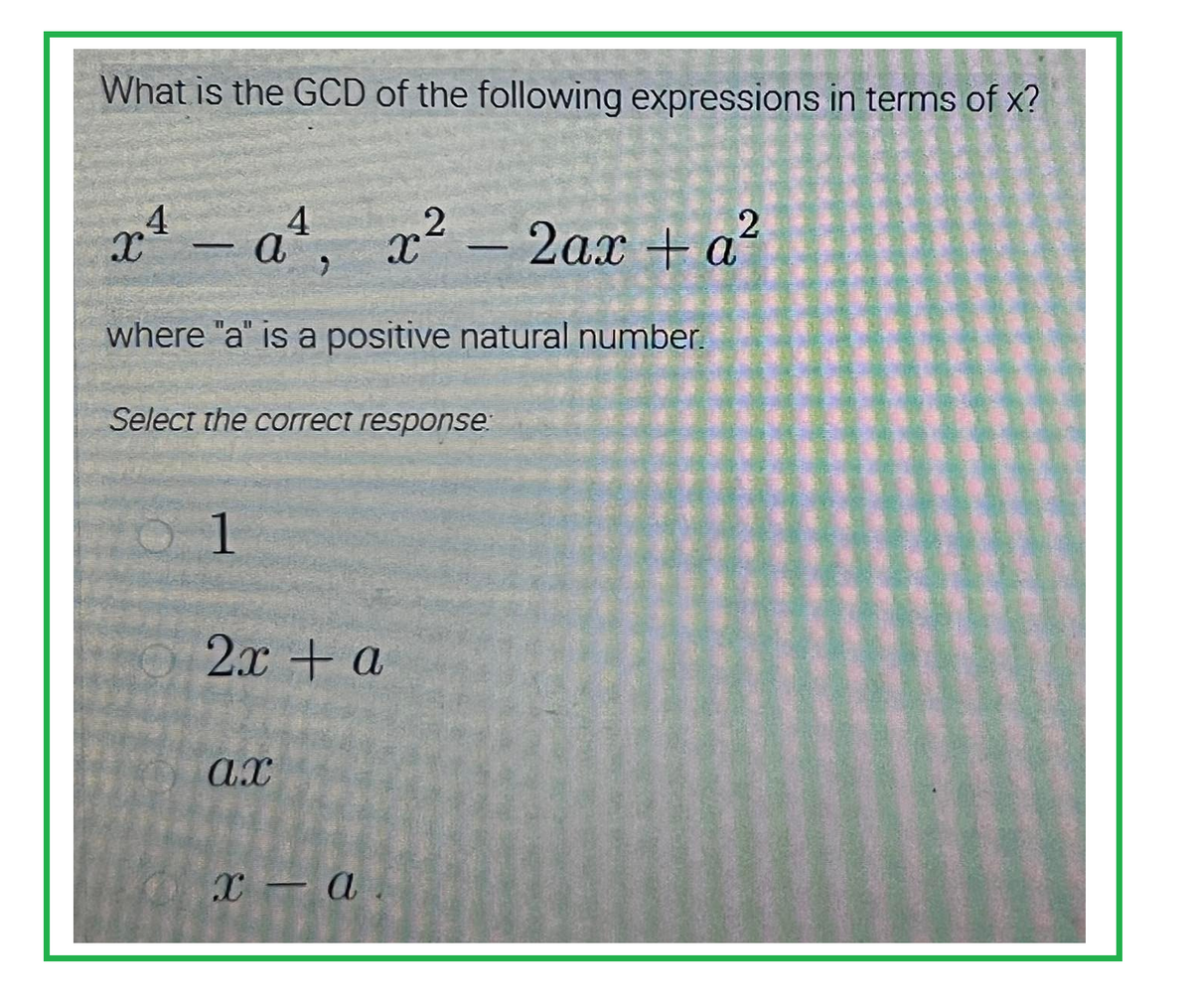 What is the GCD of the following expressions in terms of x?
x² − a²¹, x²
4
2
x² - 2ax + a²
where "a" is a positive natural number.
Select the correct response:
01
2x + a
ax
x - a