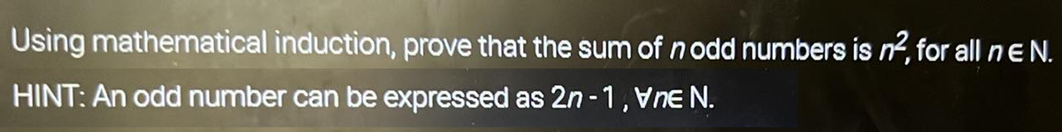 Using mathematical induction, prove that the sum of nodd numbers is n², for all n E N.
HINT: An odd number can be expressed as 2n-1, VEN.