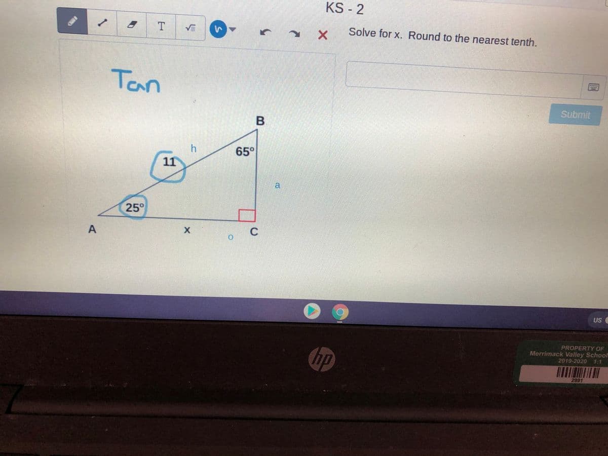 KS - 2
Solve for x. Round to the nearest tenth.
Tan
Submit
B.
65°
11
a.
25°
US
PROPERTY OF
Merrimack Valley School
2019-2020
hp
1:1
2991
