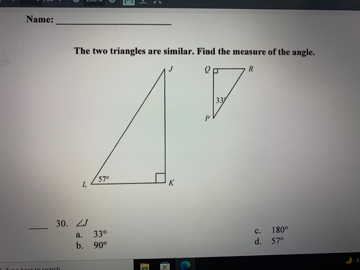 Name:
The two triangles are similar. Find the measure of the angle.
R
339
57°
K
30. ZJ
a.
33°
c.
180°
b.
90°
d. 57°
n horo to rearch
