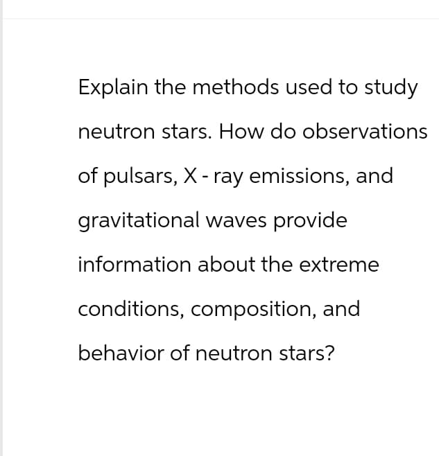 Explain the methods used to study
neutron stars. How do observations
of pulsars, X-ray emissions, and
gravitational waves provide
information about the extreme
conditions, composition, and
behavior of neutron stars?