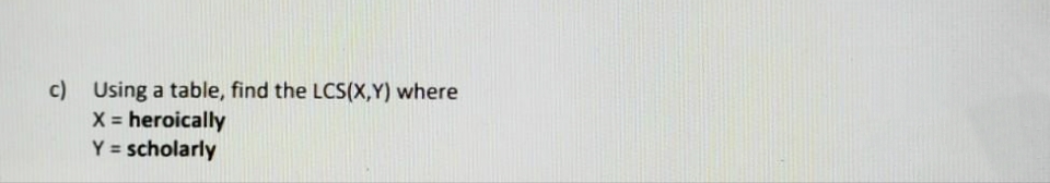 c) Using a table, find the LCS(X,Y) where
X = heroically
Y = scholarly
%3D
