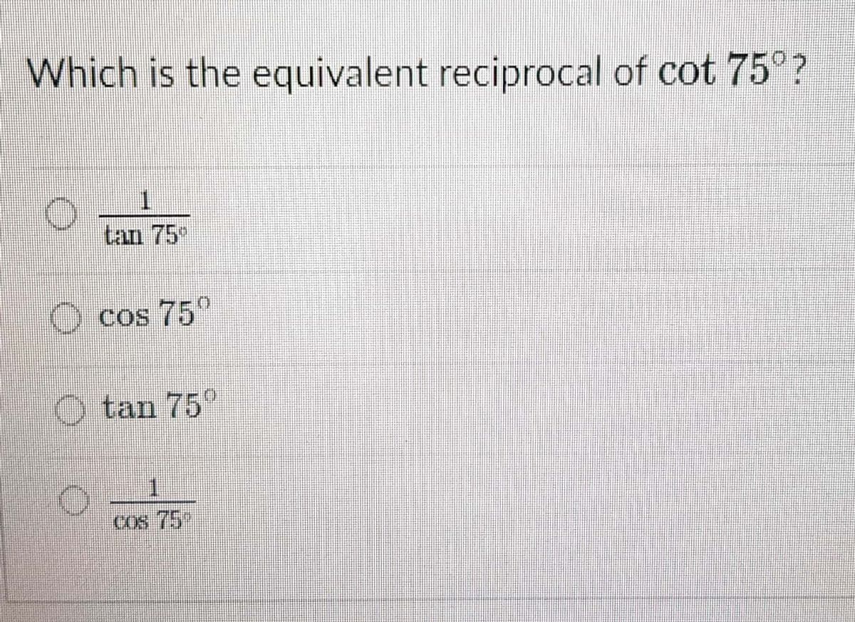 Which is the equivalent reciprocal of cot 75°?
1.
tan 75
O cos 75"
O tan 75°
1.
COs 75
