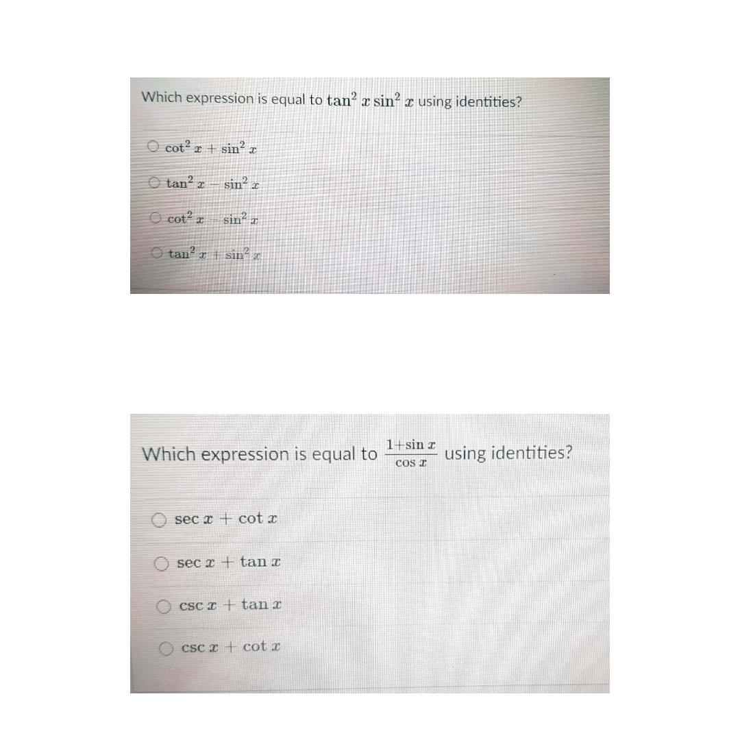 Which expression is equal to tan?
x sin2
I using identities?
O cot? r + sin² x
O tan² z
sin² z
O cot? z
sin r
O tan? r i sin´ z
1+sin z
Which expression is equal to
using identities?
CoS T
sec x + cot x
sec x + tan x
Csc z + tan x
CSC I + cot x
