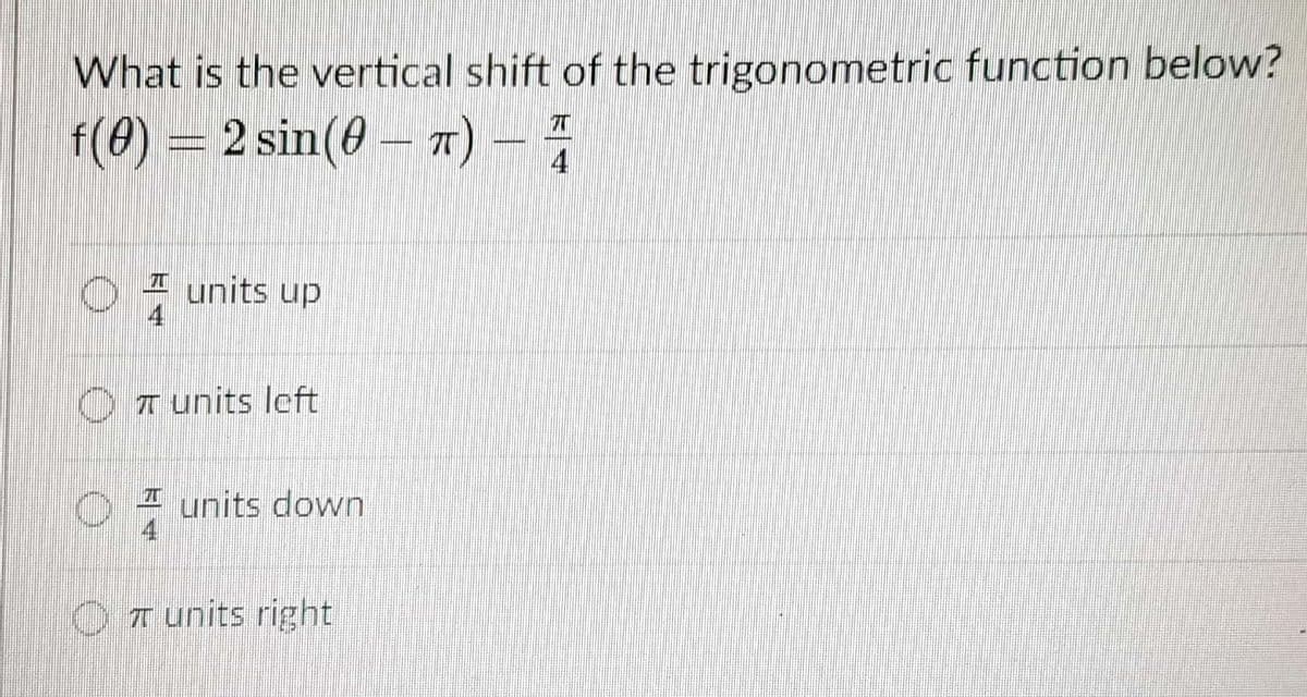 What is the vertical shift of the trigonometric function below?
f(0) = 2 sin(0 – 7) –
4
I units up
4
O T units lcft
I units down
OT units right
