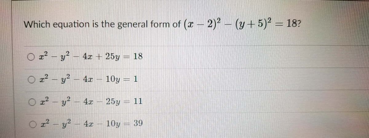 Which equation is the general form of (x – 2)? - (y+5)² = 18?
O 2² – y² – 4x + 25y = 18
2
y - 4x
10y = 1
O z² y? - 4x
25y = 11
O 2² – y? – 4r
4.x
10y = 39
