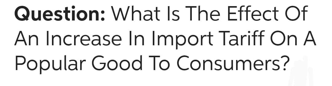 Question: What Is The Effect Of
An Increase In Import Tariff On A
Popular Good To Consumers?