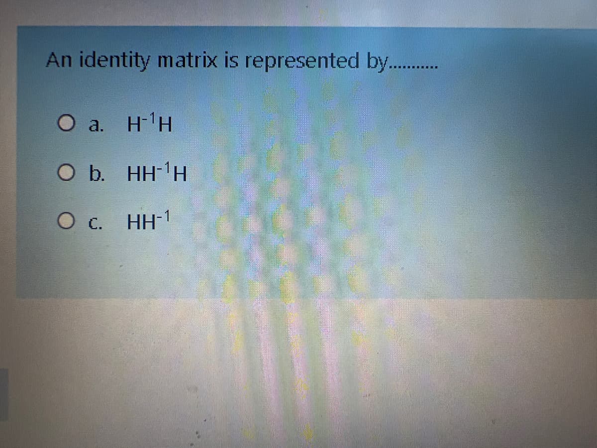 An identity matrix is represented by..
O a. H-H
Ob. HH 'H
Ос.
HH-1
