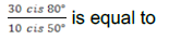 30 cis 80°
is equal to
10 cis 50°
