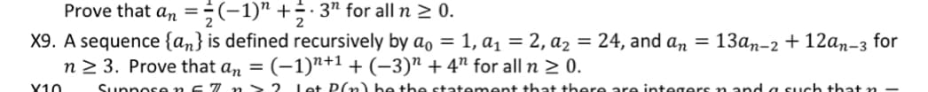 Prove that an =(-1)" +÷· 3" for all n > 0.
X9. A sequence {an} is defined recursively by ao = 1, a1 = 2, a2 = 24, and an = 13an-2 + 12an-3
n 2 3. Prove that an = (-1)n+1 + (-3)" + 4ª for all n 2 0.
for
Y10
Sunnose 6
2 Let P(n) be the statement that there are integers n and a such t+hat n -
