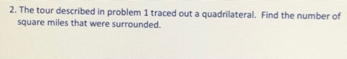 2. The tour described in problem 1 traced out a quadrilateral. Find the number of
square miles that were surrounded.
