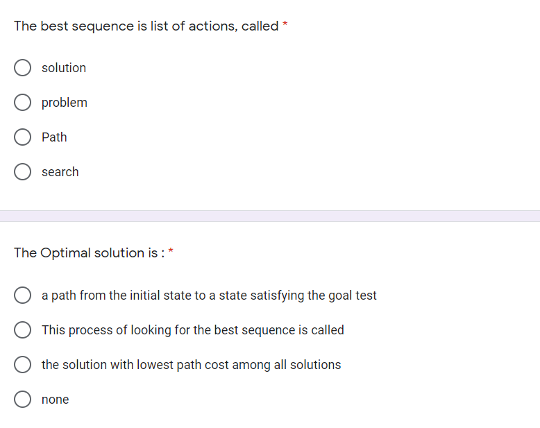 The best sequence is list of actions, called
solution
problem
Path
search
The Optimal solution is : *
a path from the initial state to a state satisfying the goal test
This process of looking for the best sequence is called
the solution with lowest path cost among all solutions
none
